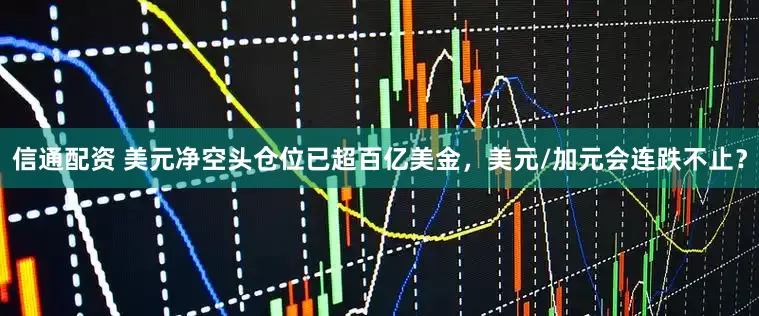 信通配资 美元净空头仓位已超百亿美金，美元/加元会连跌不止？