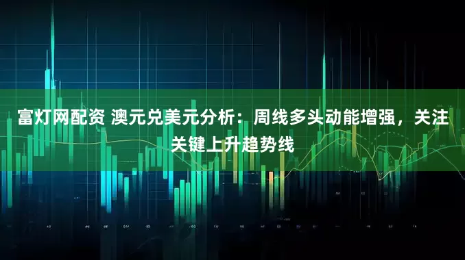 富灯网配资 澳元兑美元分析：周线多头动能增强，关注关键上升趋势线