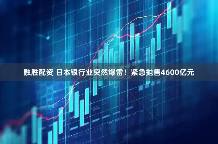 融胜配资 日本银行业突然爆雷！紧急抛售4600亿元