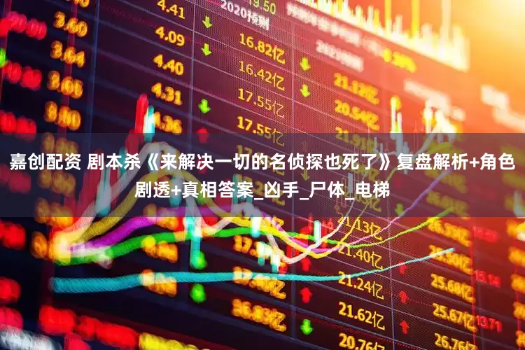 嘉创配资 剧本杀《来解决一切的名侦探也死了》复盘解析+角色剧透+真相答案_凶手_尸体_电梯