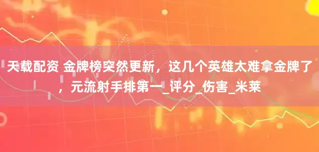 天载配资 金牌榜突然更新，这几个英雄太难拿金牌了，元流射手排第一_评分_伤害_米莱