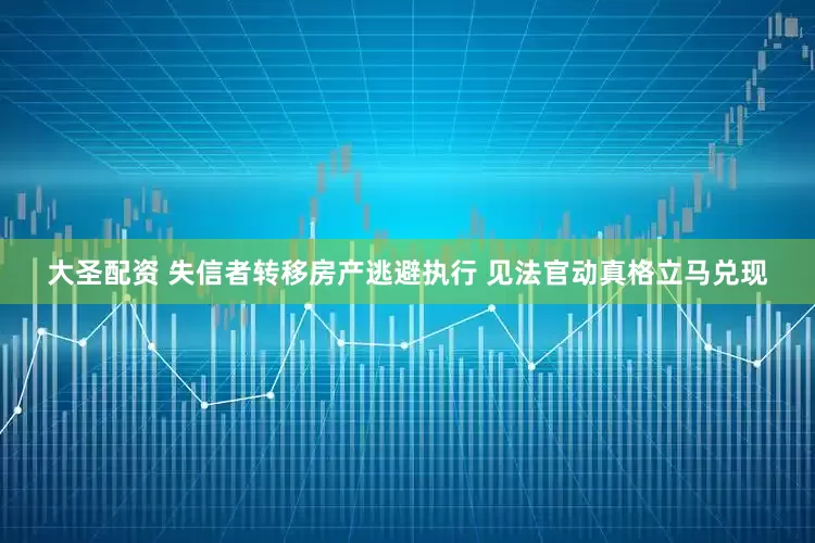大圣配资 失信者转移房产逃避执行 见法官动真格立马兑现