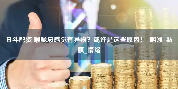 日斗配资 喉咙总感觉有异物？或许是这些原因！_咽喉_黏膜_情绪