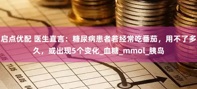 启点优配 医生直言：糖尿病患者若经常吃番茄，用不了多久，或出现5个变化_血糖_mmol_胰岛