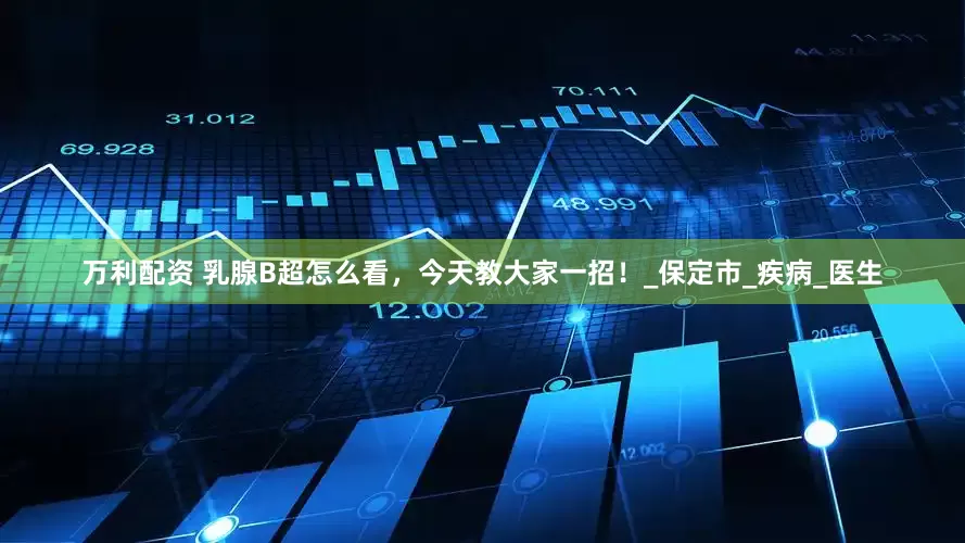 万利配资 乳腺B超怎么看，今天教大家一招！_保定市_疾病_医生