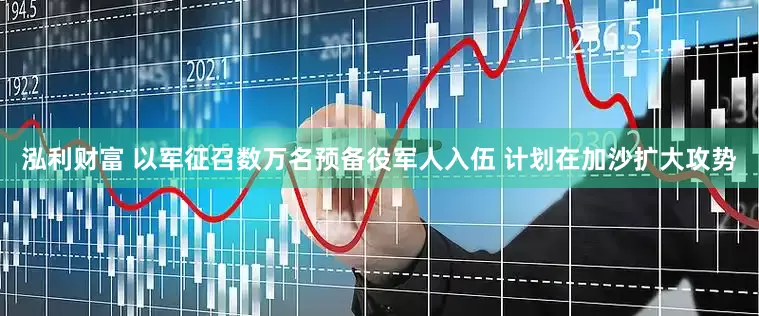 泓利财富 以军征召数万名预备役军人入伍 计划在加沙扩大攻势