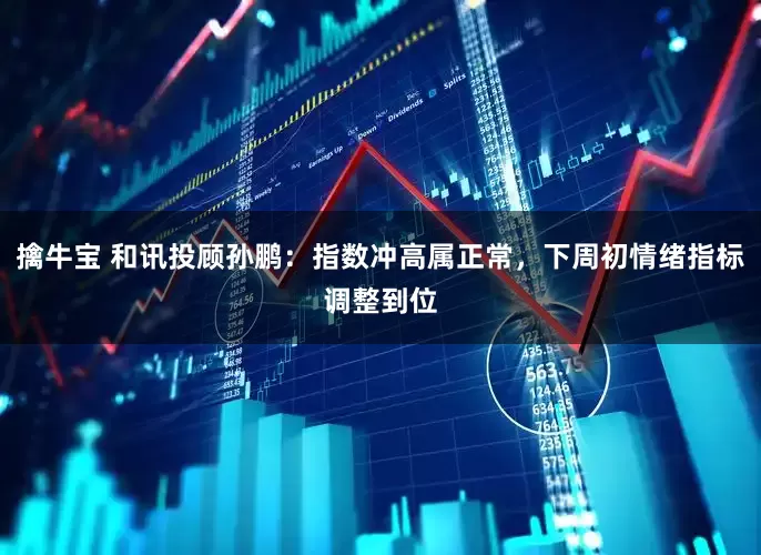 擒牛宝 和讯投顾孙鹏：指数冲高属正常，下周初情绪指标调整到位