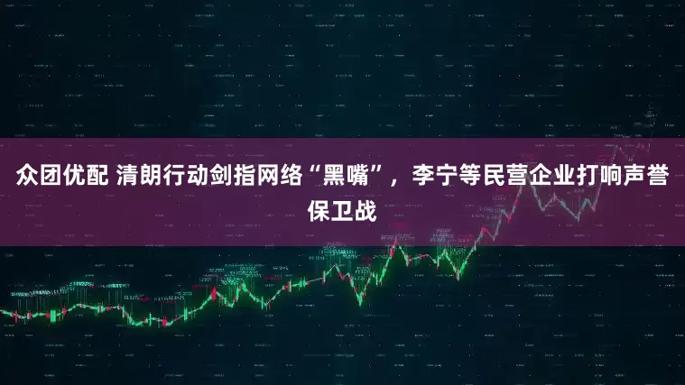 众团优配 清朗行动剑指网络“黑嘴”，李宁等民营企业打响声誉保卫战