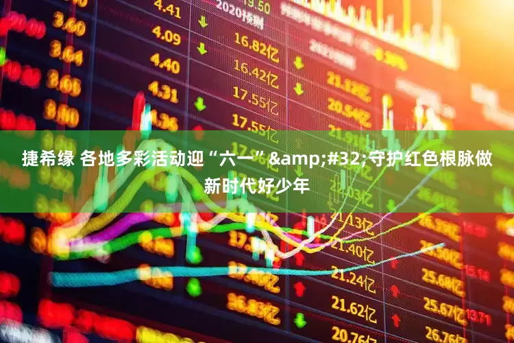捷希缘 各地多彩活动迎“六一”&#32;守护红色根脉做新时代好少年