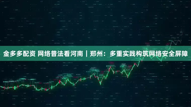 金多多配资 网络普法看河南｜郑州：多重实践构筑网络安全屏障