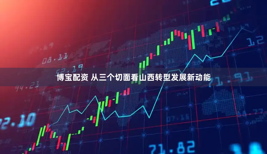 博宝配资 从三个切面看山西转型发展新动能