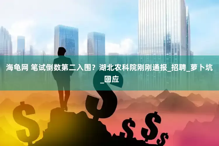 海龟网 笔试倒数第二入围？湖北农科院刚刚通报_招聘_萝卜坑_回应