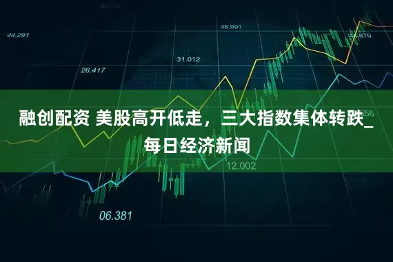 融创配资 美股高开低走，三大指数集体转跌_每日经济新闻