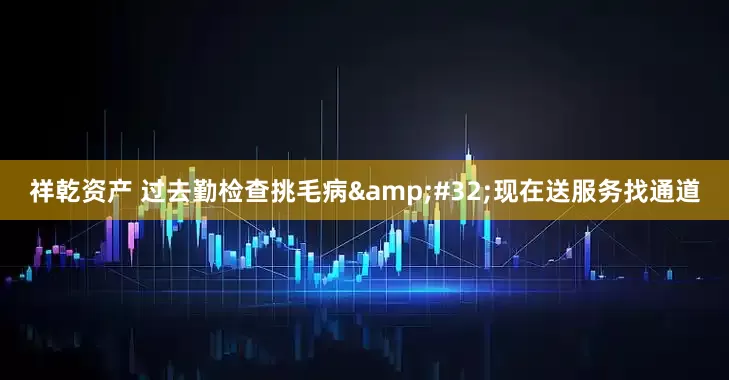 祥乾资产 过去勤检查挑毛病&#32;现在送服务找通道