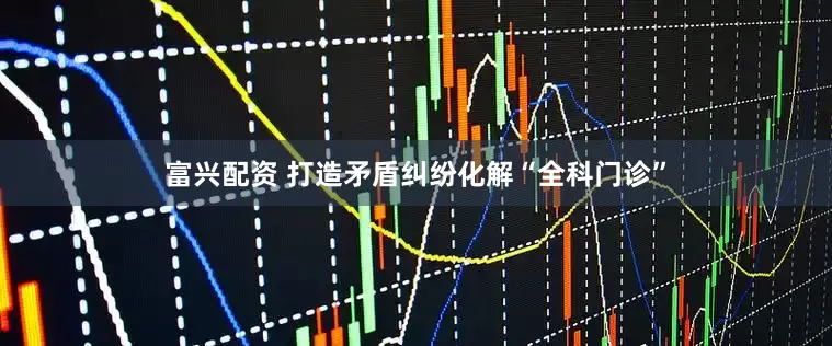 富兴配资 打造矛盾纠纷化解“全科门诊”