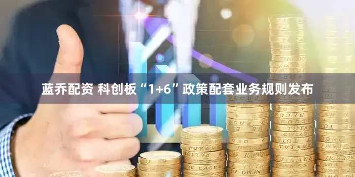 蓝乔配资 科创板“1+6”政策配套业务规则发布