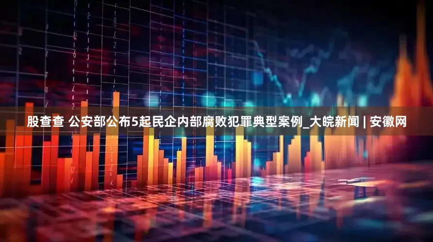 股查查 公安部公布5起民企内部腐败犯罪典型案例_大皖新闻 | 安徽网