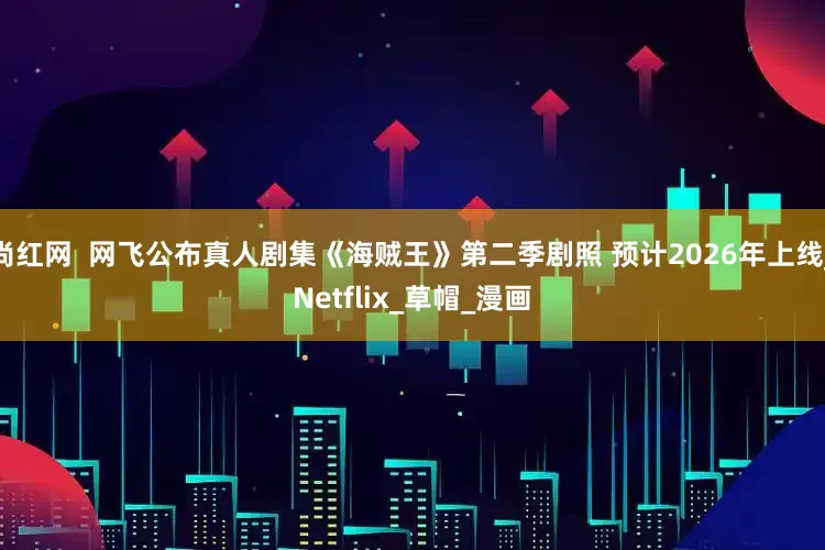 尚红网  网飞公布真人剧集《海贼王》第二季剧照 预计2026年上线_Netflix_草帽_漫画
