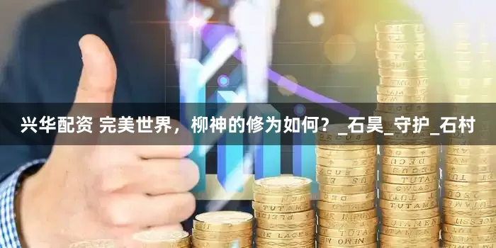 兴华配资 完美世界，柳神的修为如何？_石昊_守护_石村