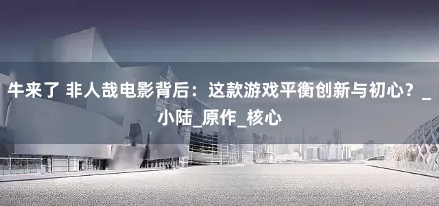 牛来了 非人哉电影背后：这款游戏平衡创新与初心？_小陆_原作_核心