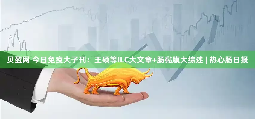 贝盈网 今日免疫大子刊：王硕等ILC大文章+肠黏膜大综述 | 热心肠日报