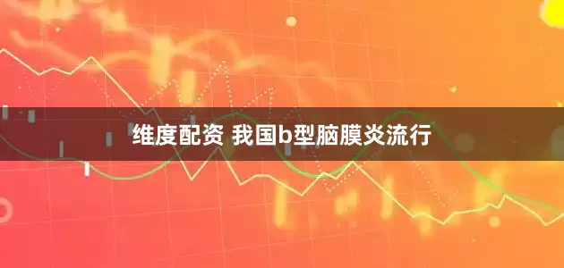 维度配资 我国b型脑膜炎流行