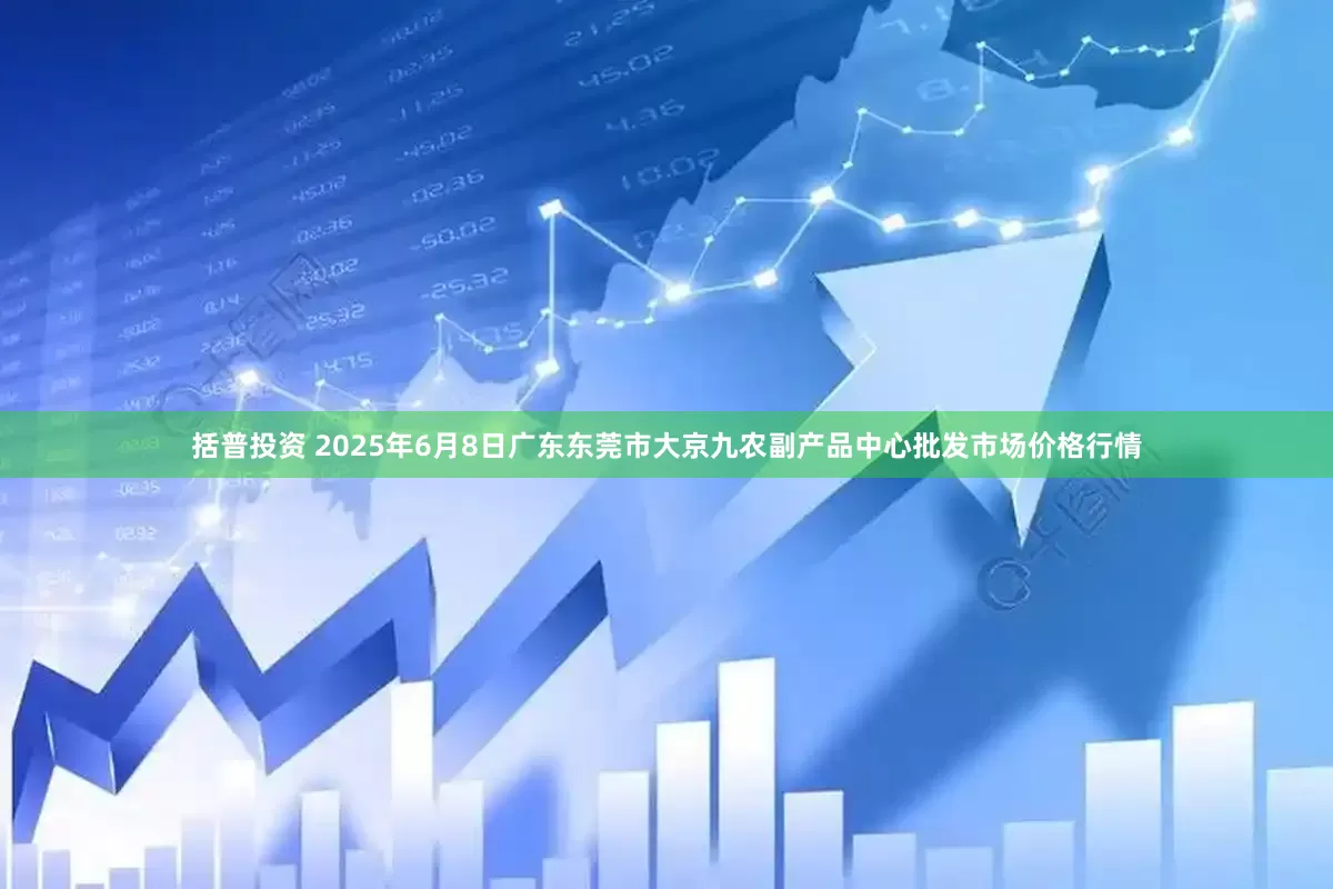 括普投资 2025年6月8日广东东莞市大京九农副产品中心批发市场价格行情