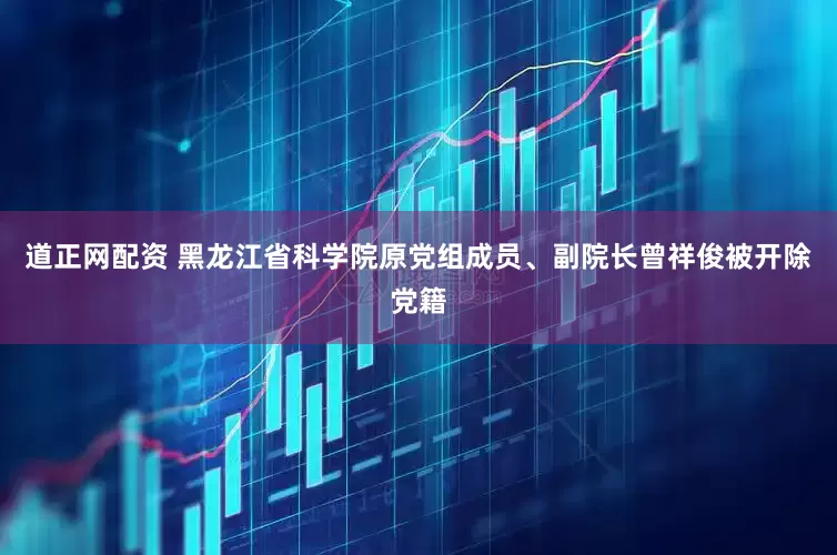 道正网配资 黑龙江省科学院原党组成员、副院长曾祥俊被开除党籍