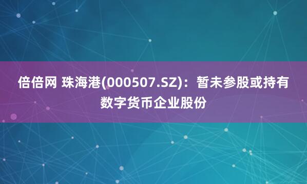倍倍网 珠海港(000507.SZ)：暂未参股或持有数字货币企业股份