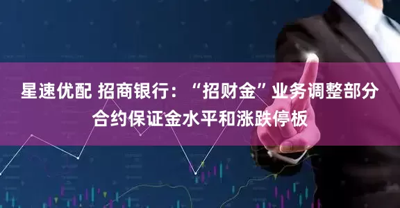 星速优配 招商银行：“招财金”业务调整部分合约保证金水平和涨跌停板