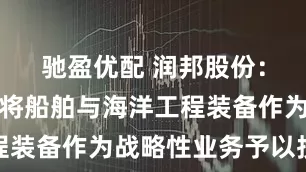 驰盈优配 润邦股份：公司始终将船舶与海洋工程装备作为战略性业务予以投入