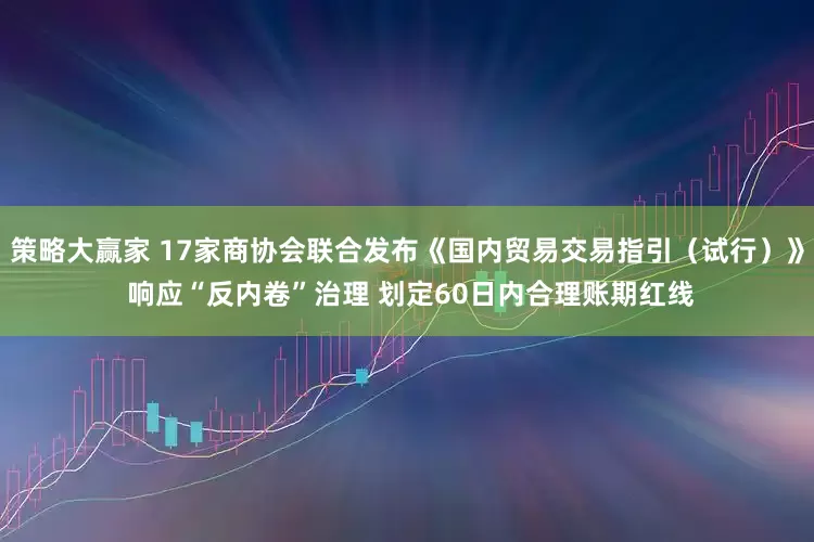 策略大赢家 17家商协会联合发布《国内贸易交易指引（试行）》 响应“反内卷”治理 划定60日内合理账期红线